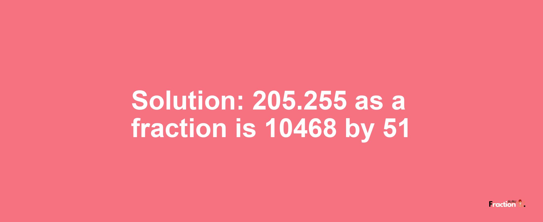 Solution:205.255 as a fraction is 10468/51